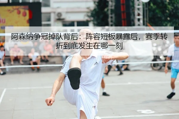 阿森纳争冠掉队背后:阵容短板暴露后,赛季转折到底发生在哪一刻
